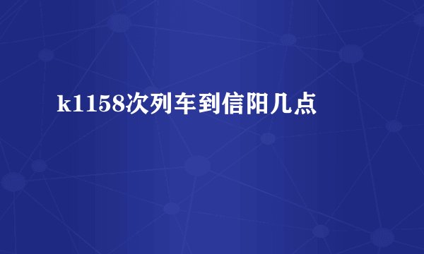 k1158次列车到信阳几点