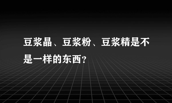 豆浆晶、豆浆粉、豆浆精是不是一样的东西？