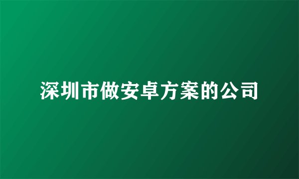 深圳市做安卓方案的公司