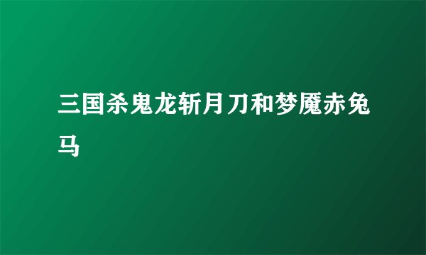 三国杀鬼龙斩月刀和梦魇赤兔马