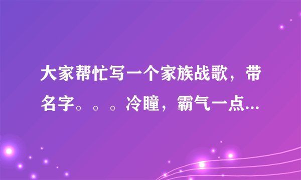 大家帮忙写一个家族战歌，带名字。。。冷瞳，霸气一点的，七个字的，四句就行