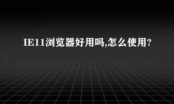 IE11浏览器好用吗,怎么使用?