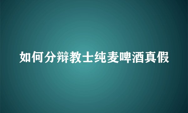 如何分辩教士纯麦啤酒真假