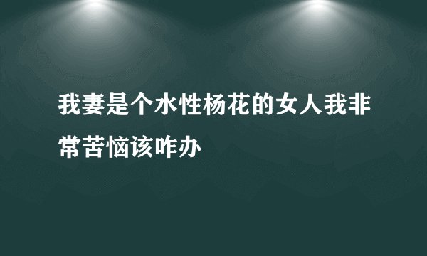 我妻是个水性杨花的女人我非常苦恼该咋办