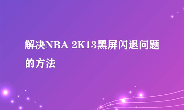 解决NBA 2K13黑屏闪退问题的方法