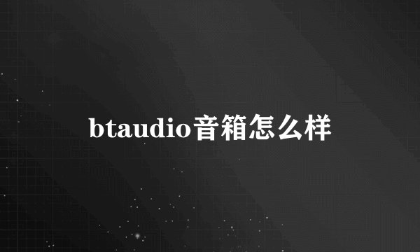 btaudio音箱怎么样