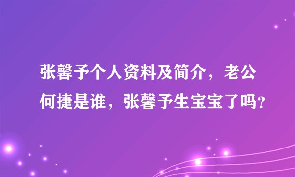 张馨予个人资料及简介，老公何捷是谁，张馨予生宝宝了吗？