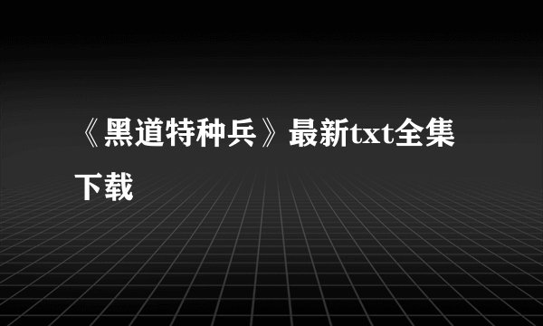 《黑道特种兵》最新txt全集下载
