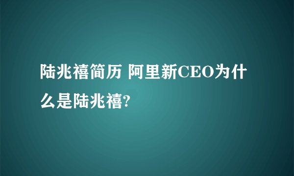 陆兆禧简历 阿里新CEO为什么是陆兆禧?