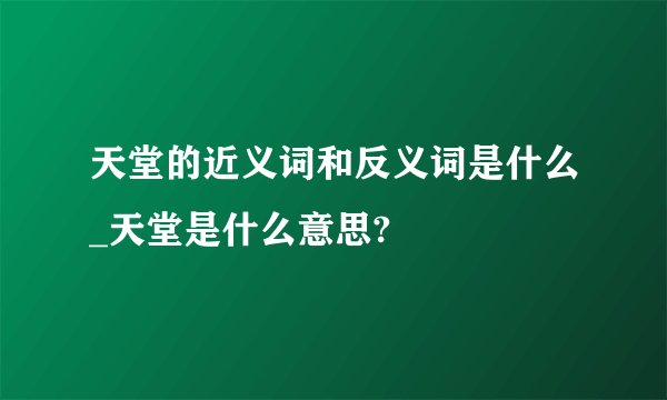 天堂的近义词和反义词是什么_天堂是什么意思?