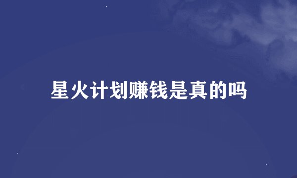 星火计划赚钱是真的吗
