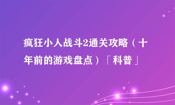疯狂小人战斗2通关攻略（十年前的游戏盘点）「科普」