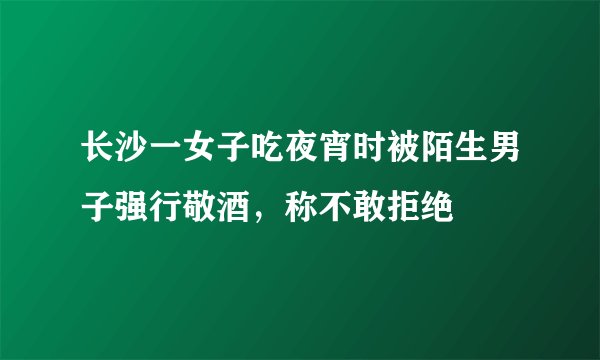 长沙一女子吃夜宵时被陌生男子强行敬酒，称不敢拒绝
