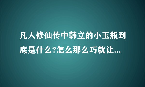 凡人修仙传中韩立的小玉瓶到底是什么?怎么那么巧就让他捡到了？