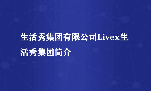 生活秀集团有限公司Livex生活秀集团简介