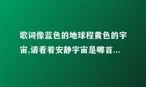 歌词像蓝色的地球程黄色的宇宙,请看着安静宇宙是哪首歌，好像是乔任梁的