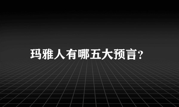 玛雅人有哪五大预言？