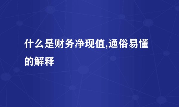 什么是财务净现值,通俗易懂的解释