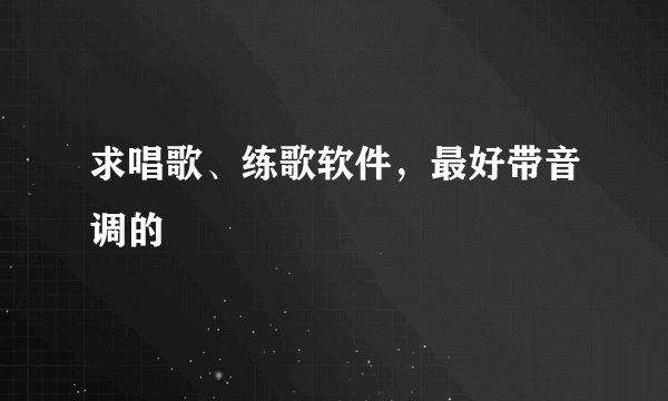 求唱歌、练歌软件，最好带音调的