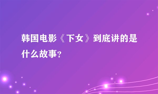 韩国电影《下女》到底讲的是什么故事？