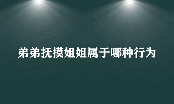 弟弟抚摸姐姐属于哪种行为