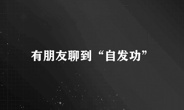 有朋友聊到“自发功”