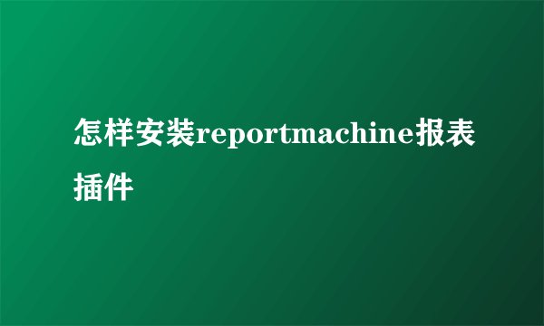 怎样安装reportmachine报表插件