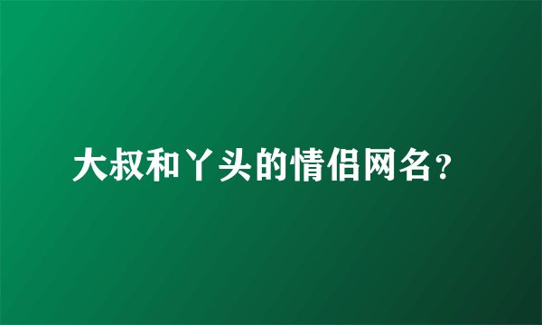 大叔和丫头的情侣网名？