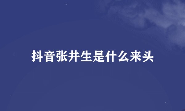 抖音张井生是什么来头