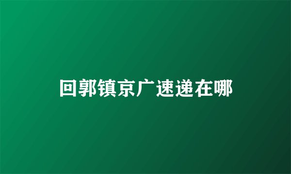 回郭镇京广速递在哪