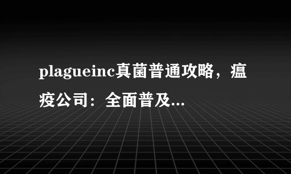 plagueinc真菌普通攻略，瘟疫公司：全面普及真菌攻略