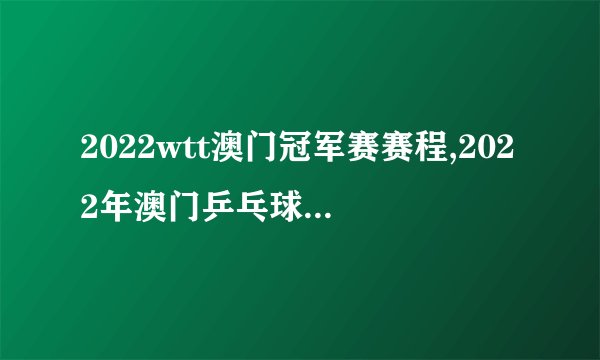 2022wtt澳门冠军赛赛程,2022年澳门乒乓球冠军赛时间安排