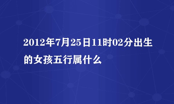 2012年7月25日11时02分出生的女孩五行属什么