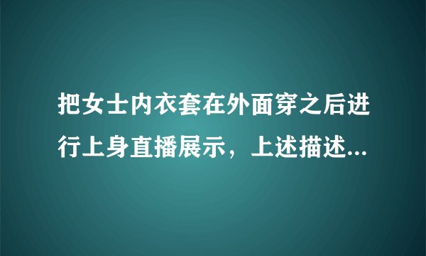 把女士内衣套在外面穿之后进行上身直播展示，上述描述有没有问题