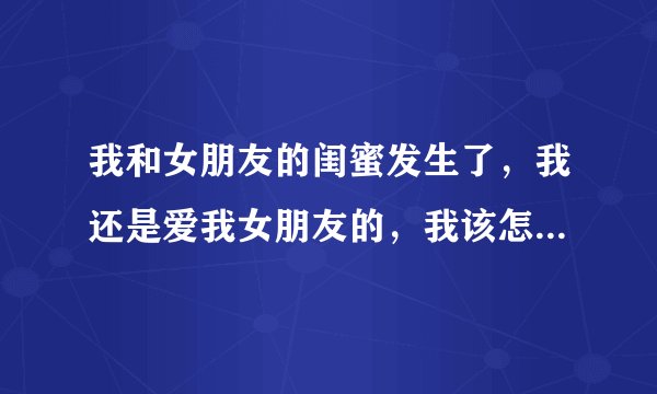 我和女朋友的闺蜜发生了，我还是爱我女朋友的，我该怎么办呀？