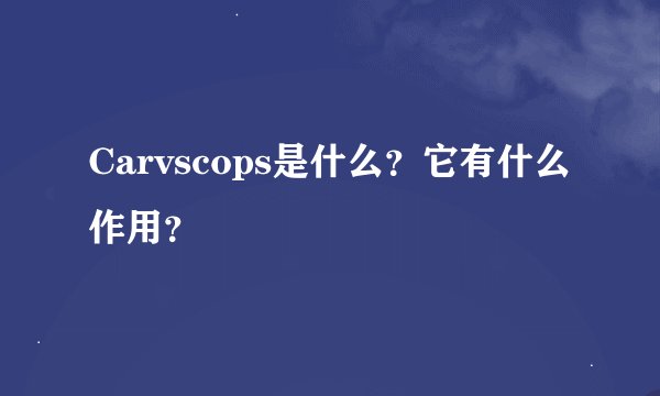 Carvscops是什么？它有什么作用？