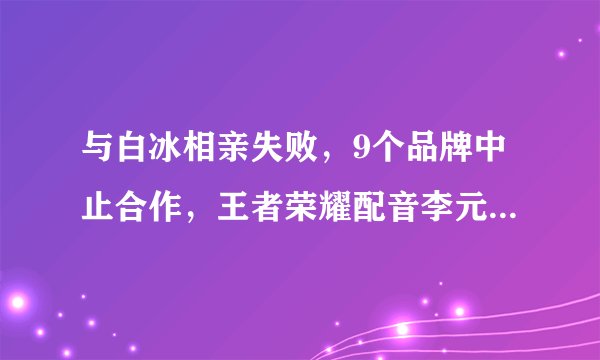 与白冰相亲失败，9个品牌中止合作，王者荣耀配音李元韬怎么了？