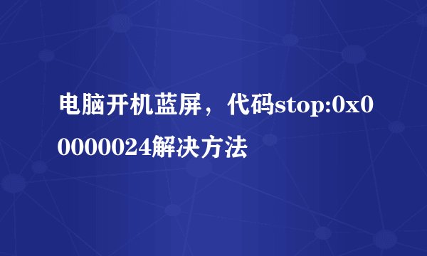 电脑开机蓝屏，代码stop:0x00000024解决方法