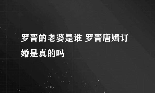 罗晋的老婆是谁 罗晋唐嫣订婚是真的吗