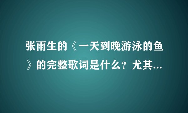 张雨生的《一天到晚游泳的鱼》的完整歌词是什么？尤其是在最后面的高音部分