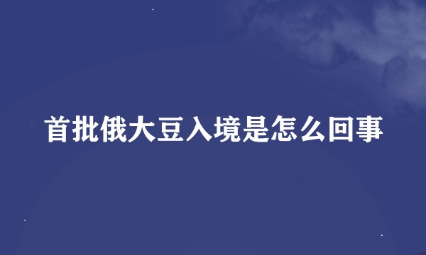 首批俄大豆入境是怎么回事