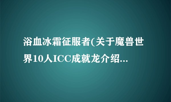 浴血冰霜征服者(关于魔兽世界10人ICC成就龙介绍_浴血冰霜征服者(关于魔兽世界10人ICC成就龙是什么