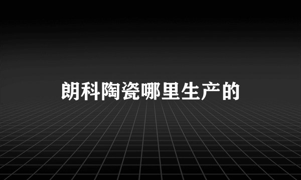 朗科陶瓷哪里生产的