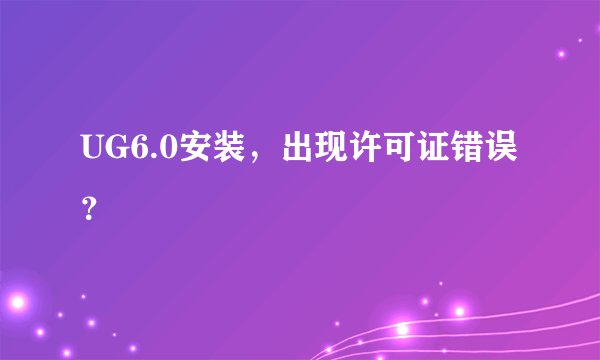 UG6.0安装，出现许可证错误？