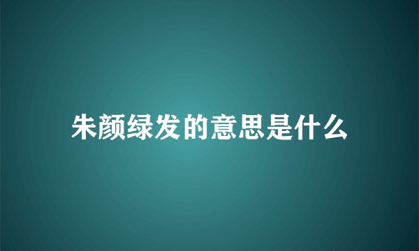 朱颜绿发的意思是什么