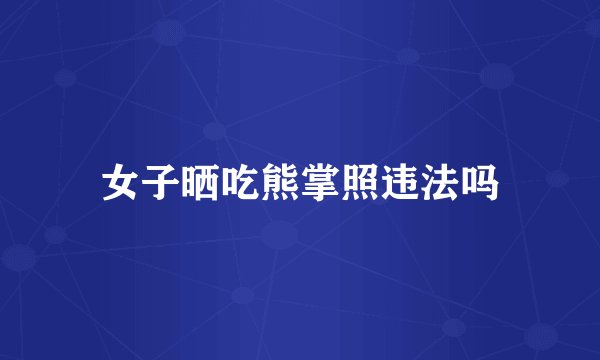 女子晒吃熊掌照违法吗