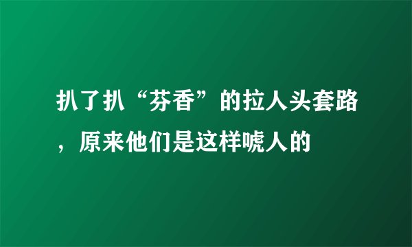 扒了扒“芬香”的拉人头套路，原来他们是这样唬人的