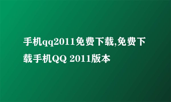 手机qq2011免费下载,免费下载手机QQ 2011版本