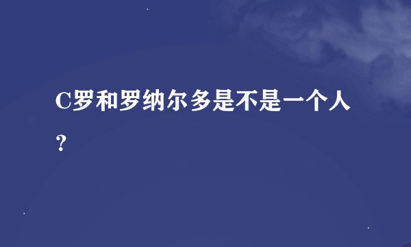 C罗和罗纳尔多是不是一个人？