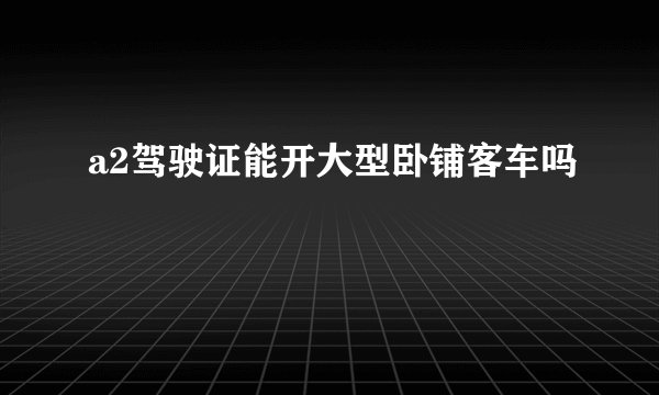 a2驾驶证能开大型卧铺客车吗